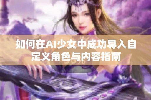如何在AI少女中成功导入自定义角色与内容指南