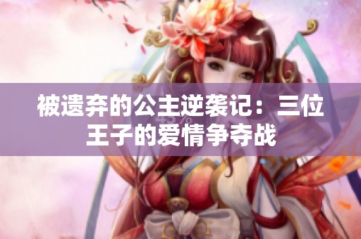 被遗弃的公主逆袭记：三位王子的爱情争夺战