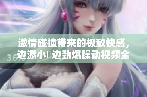 激情碰撞带来的极致快感，边添小泬边劲爆躁动视频全记录