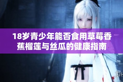 18岁青少年能否食用草莓香蕉榴莲与丝瓜的健康指南