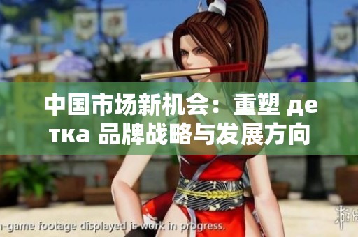 中国市场新机会：重塑 детка 品牌战略与发展方向