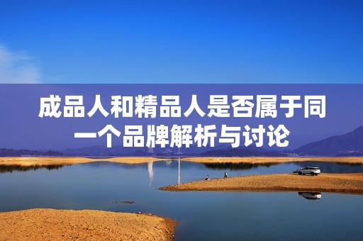 成品人和精品人是否属于同一个品牌解析与讨论