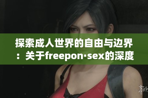 探索成人世界的自由与边界：关于freepon·sex的深度解析