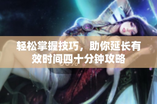 轻松掌握技巧，助你延长有效时间四十分钟攻略