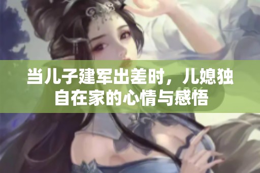 当儿子建军出差时，儿媳独自在家的心情与感悟