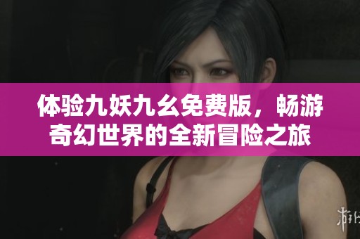 体验九妖九幺免费版，畅游奇幻世界的全新冒险之旅