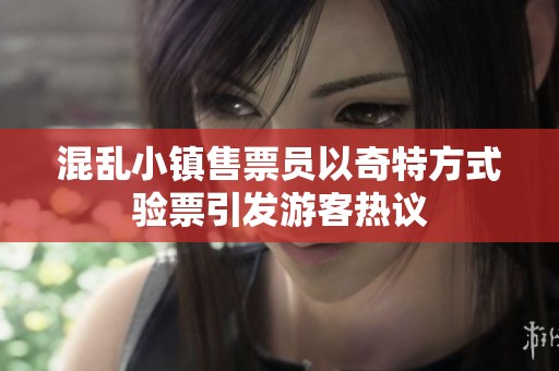 混乱小镇售票员以奇特方式验票引发游客热议