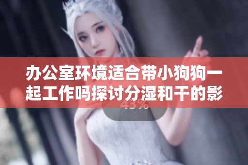 办公室环境适合带小狗狗一起工作吗探讨分湿和干的影响