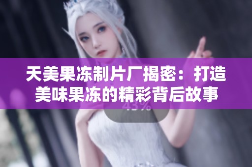 天美果冻制片厂揭密：打造美味果冻的精彩背后故事
