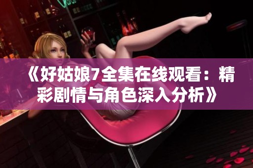 《好姑娘7全集在线观看：精彩剧情与角色深入分析》
