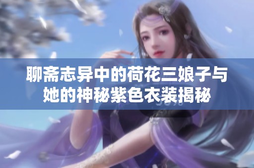 聊斋志异中的荷花三娘子与她的神秘紫色衣装揭秘