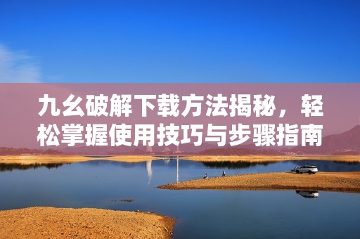 九幺破解下载方法揭秘，轻松掌握使用技巧与步骤指南