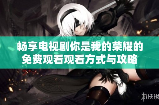 畅享电视剧你是我的荣耀的免费观看观看方式与攻略
