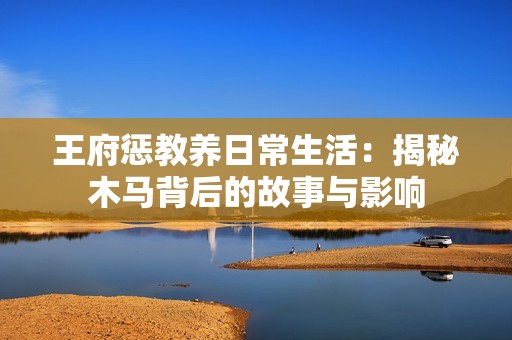 王府惩教养日常生活：揭秘木马背后的故事与影响