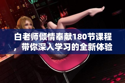 白老师倾情奉献180节课程，带你深入学习的全新体验