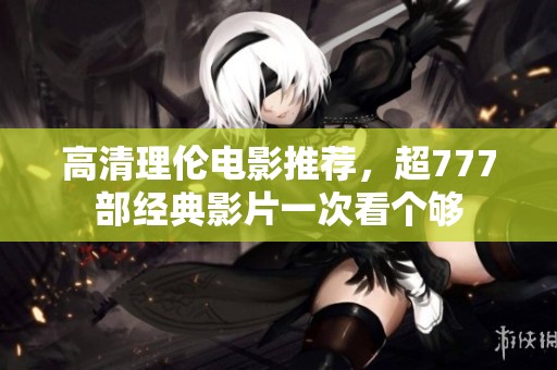 高清理伦电影推荐，超777部经典影片一次看个够