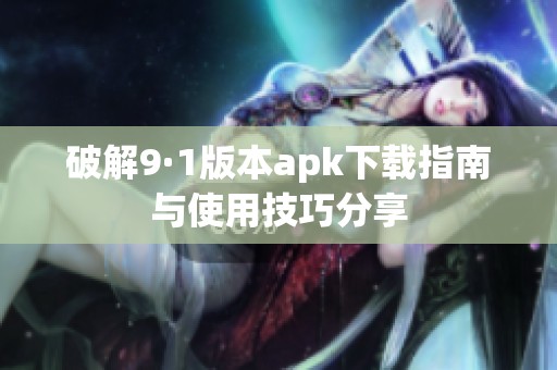 破解9·1版本apk下载指南与使用技巧分享