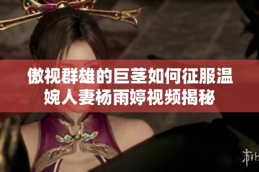 傲视群雄的巨茎如何征服温婉人妻杨雨婷视频揭秘