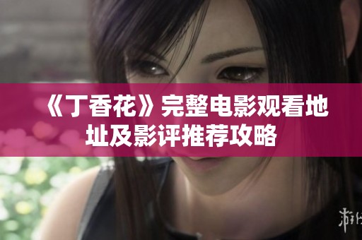 《丁香花》完整电影观看地址及影评推荐攻略