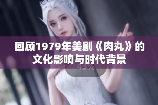 回顾1979年美剧《肉丸》的文化影响与时代背景