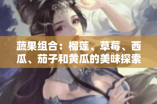 蔬果组合：榴莲、草莓、西瓜、茄子和黄瓜的美味探索