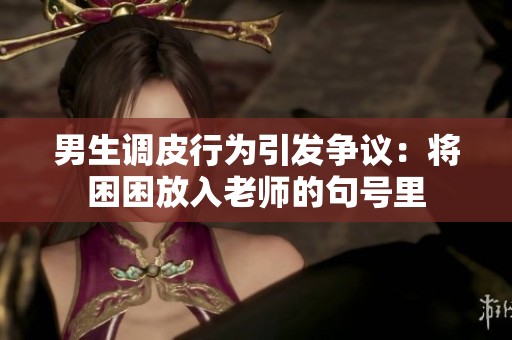 男生调皮行为引发争议：将困困放入老师的句号里