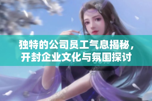 独特的公司员工气息揭秘，开封企业文化与氛围探讨