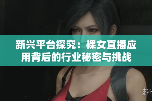 新兴平台探究：裸女直播应用背后的行业秘密与挑战