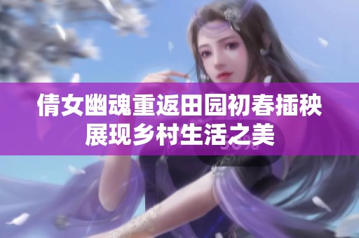 倩女幽魂重返田园初春插秧展现乡村生活之美