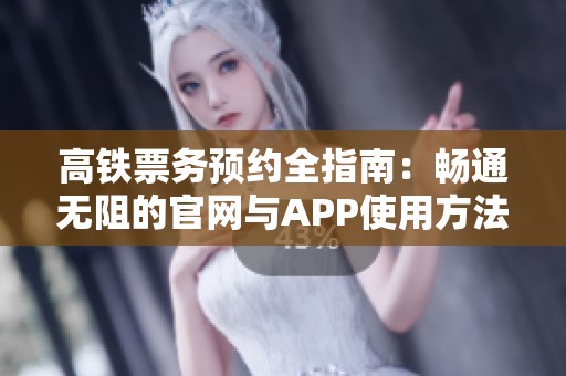 高铁票务预约全指南：畅通无阻的官网与APP使用方法