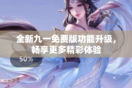 全新九一免费版功能升级，畅享更多精彩体验