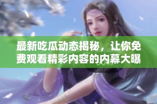 最新吃瓜动态揭秘，让你免费观看精彩内容的内幕大曝光