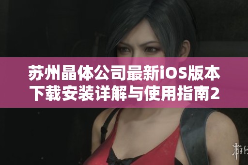 苏州晶体公司最新iOS版本下载安装详解与使用指南2023
