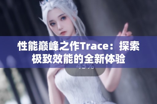 性能巅峰之作Trace：探索极致效能的全新体验