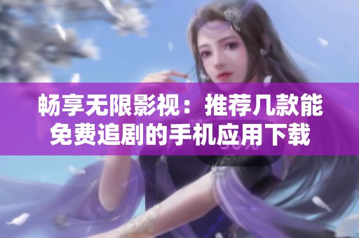 畅享无限影视：推荐几款能免费追剧的手机应用下载