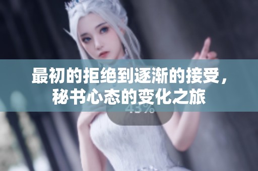 最初的拒绝到逐渐的接受，秘书心态的变化之旅