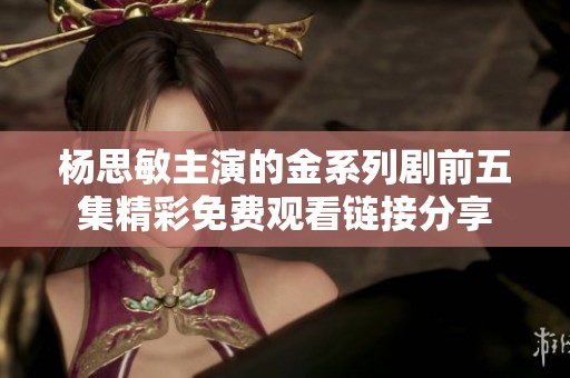 杨思敏主演的金系列剧前五集精彩免费观看链接分享