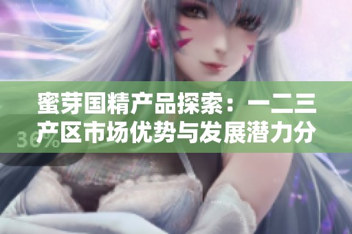 蜜芽国精产品探索：一二三产区市场优势与发展潜力分析