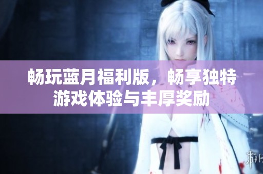 畅玩蓝月福利版，畅享独特游戏体验与丰厚奖励