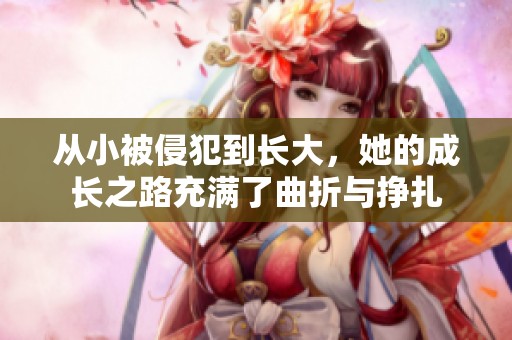 从小被侵犯到长大，她的成长之路充满了曲折与挣扎