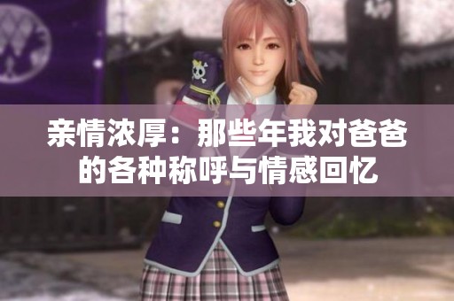 亲情浓厚：那些年我对爸爸的各种称呼与情感回忆