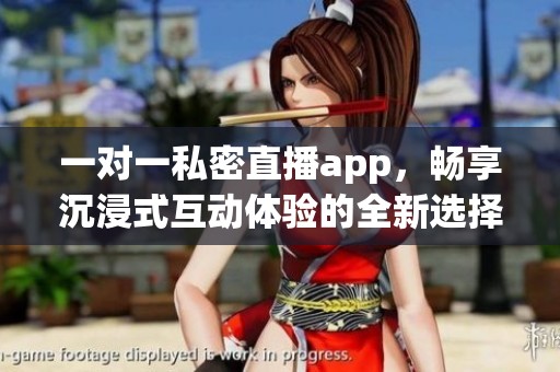一对一私密直播app，畅享沉浸式互动体验的全新选择