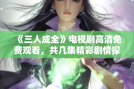 《三人成全》电视剧高清免费观看，共几集精彩剧情探讨