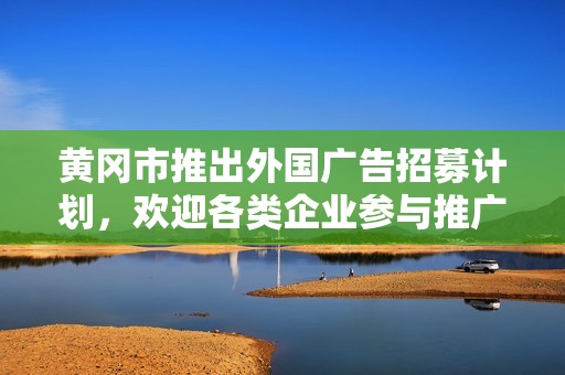 黄冈市推出外国广告招募计划，欢迎各类企业参与推广活动