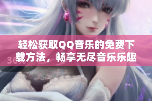 轻松获取QQ音乐的免费下载方法，畅享无尽音乐乐趣