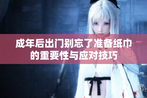 成年后出门别忘了准备纸巾的重要性与应对技巧