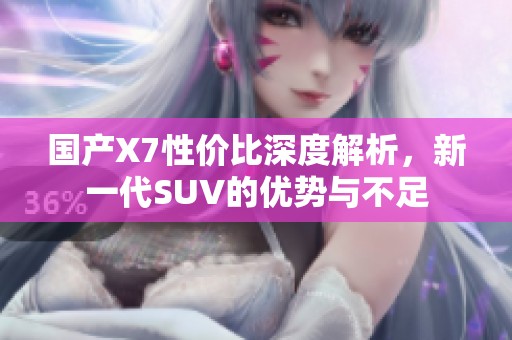 国产X7性价比深度解析，新一代SUV的优势与不足