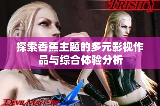 探索香蕉主题的多元影视作品与综合体验分析