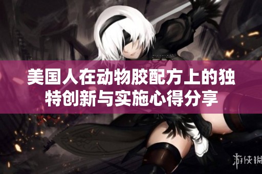 美国人在动物胶配方上的独特创新与实施心得分享