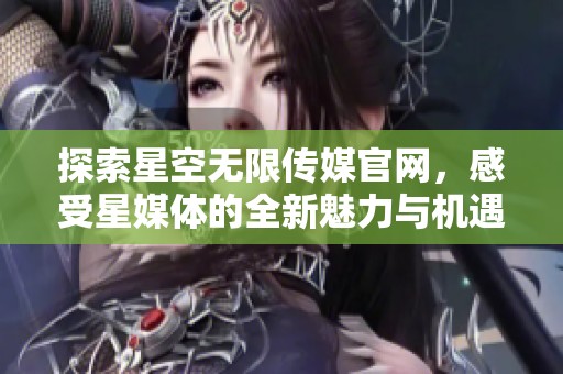 探索星空无限传媒官网，感受星媒体的全新魅力与机遇